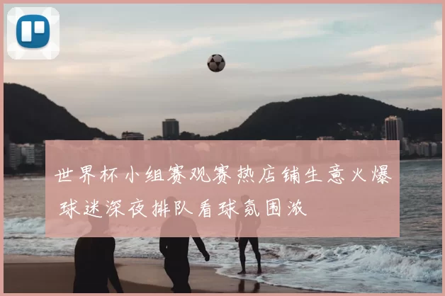 世界杯小组赛观赛热店铺生意火爆 球迷深夜排队看球氛围浓