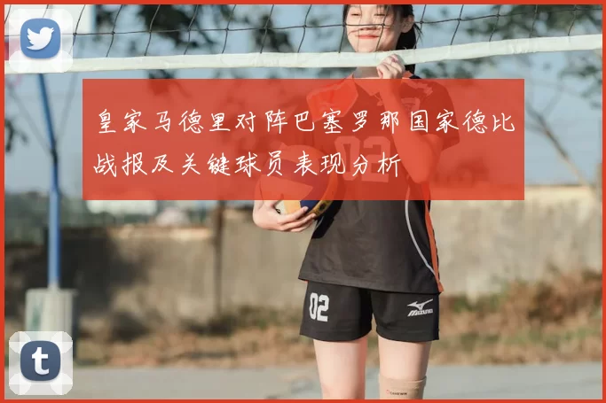皇家马德里对阵巴塞罗那国家德比战报及关键球员表现分析
